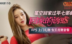 星空传媒XK8110回家的诱惑EP5上门礼物女王皮鞭套餐