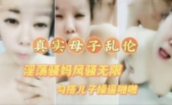 真实母子乱luan伦 淫ying荡骚妈喝醉勾引儿子草逼  高清露脸对白清晰满嘴骚话不断