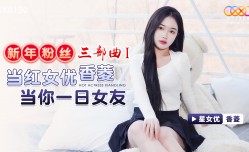 XK8150 新年粉丝三部曲1 当红女优香菱当你一日女友 香菱