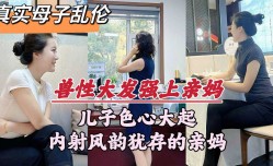 真实母子乱luan伦兽性大发强上亲妈儿子色心大起内射风韵犹存的亲妈