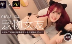 国产AV 91制片厂 91CM104 宠物女友 美樱的啊!