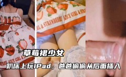 MissAV-18新品！【草莓裙少女】趴床上玩iPad，爸爸从后插入
