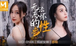 MD0144_無法忘懷的性事女神蘇暢強勢回歸！官网苏畅.