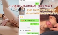 儿子真实记录与妈妈的MissAV-18新品！【暧昧越界】后续 与妈妈关系进展突破 母亲主动拍摄露脸自[zi]慰视频勾引儿子