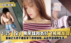 MissAV-18新品！【乱luan伦亲妹mei】1-25（全）用亲妹mei内衣打飞机被发现！蓄谋已久终于酒后拿下漂亮妹mei妹meiXXX🔞从此开启调教生活XXX🔞!