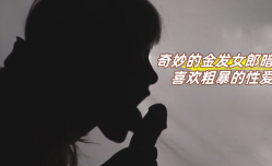 奇妙的金发女郎暗恋喜欢粗暴的性𝕔𝕙𝕖𝕟𝕘𝕣𝕖𝕟愛