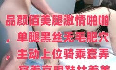 极品颜值美腿激ji情啪pa啪 ，单腿黑丝无毛肥穴 ，主动上位骑乘套弄 ，穿着高跟鞋扶着美臀后入撞击