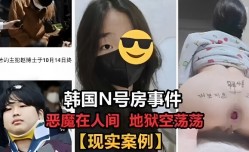 韩国N号房事件恶魔MissAV-18 Video在人间地狱空荡荡现实案例