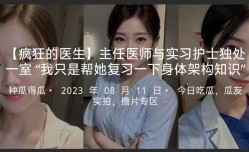 疯狂的医生主任医师与实习护士独处一室我只是帮她复习一下身体架构知识