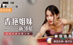 MSD009 香艳姐妹mei新邻居 饥渴淫靡高潮不断 袁子仪