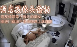 MissAV-18新品！【酒jiu店摄像头偷拍】炮友帅哥等了很久的美女刚进门就迫不急待热吻上床啪pa啪!