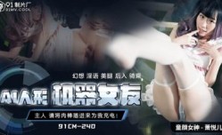 国产AV 91制片厂 91CM240 AI人形机器女友 萧悦儿(丽萨Lisa)的啊!