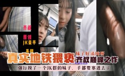 MissAV-18新品！【地铁真实猥亵】齐叔巅峰之作-强行摸了一个JK群的妹mei子，手都要塞进去了，妹mei子好清纯呀！!