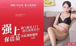 MD0043_騷氣保潔員上門,淫[ying]亂爆射五星好評官网.