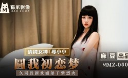MMZ050 圆我初恋梦 久别胜新欢姐弟干柴烈火 寻小小