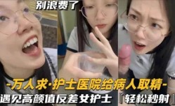 还MissAV-18 Video在实习的护士医院给病人取精遇见高gao颜值反差女护士真的会轻松秒射