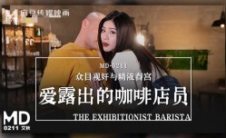 MD0211 爱露出的咖啡店员 众目视奸与精液春宫 艾秋