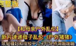 母子乱luan伦-年轻骚妇和技校干儿子户外桥洞啪pa啪啪