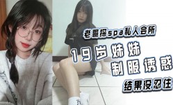 老哥探spa私人会所19岁妹mei妹mei制服诱惑结果没忍住