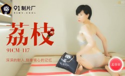 91CM-117 荔枝 深深的射入 刻骨銘心的記憶 孟菲菲