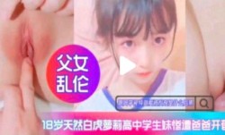 MissAV-18新品！【父女乱luan伦】白虎高中生惨遭爸爸开苞