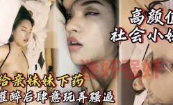 MissAV-18新品！【灌醉亲妹mei妹mei】酒里下药睡着后肆意玩弄妹mei妹mei的骚逼