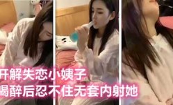 替老婆安慰失恋的小姨子，灌醉后太迷人忍不住内射