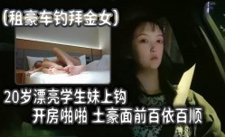 租豪车钓拜金女20岁漂亮学生妹mei上钩开房啪pa啪土豪面前百依百顺
