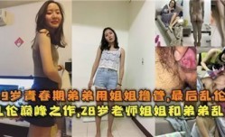 独家流出19岁青春期弟弟用姐姐撸管，最后乱luan伦
