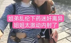 姐弟乱luan伦下药迷奸离异姐姐太激动内射了
