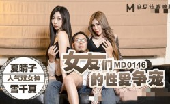 MD0146 女友们的性𝕔𝕙𝕖𝕟𝕘𝕣𝕖𝕟愛争宠 夏晴子 雪千夏