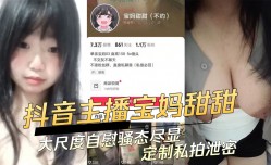 抖音主播宝妈甜甜大尺度自[zi]慰骚态尽显定制私拍泄密