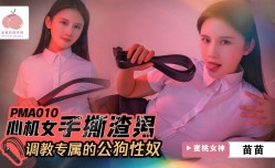 PMA010 心机女手撕渣男 调教专属的公狗性奴 苗苗