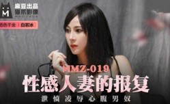 MissAV-18新品！【免费】性感人妻的报复.泄愤凌辱心腹男奴-白若冰