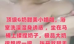 顶级G奶甜美小姐姐，浴室洗澡湿身诱惑 ，坐MissAV-18 Video在马桶上揉捏奶子，极品大奶很想捏一把 ，张开双腿无毛粉[fen]穴